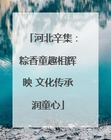 河北辛集：粽香童趣相辉映 文化传承润童心