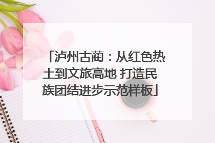 泸州古蔺：从红色热土到文旅高地 打造民族团结进步示范样板