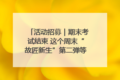 活动招募｜期末考试结束 这个周末“故匠新生”第二弹等着同学们来体验！