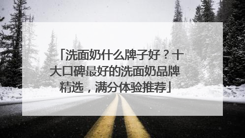 洗面奶什么牌子好？十大口碑最好的洗面奶品牌精选，满分体验推荐