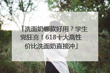 洗面奶哪款好用？学生党狂喜！618十大高性价比洗面奶直接冲