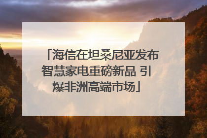 海信在坦桑尼亚发布智慧家电重磅新品 引爆非洲高端市场