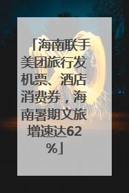 海南联手美团旅行发机票、酒店消费券，海南暑期文旅增速达62%