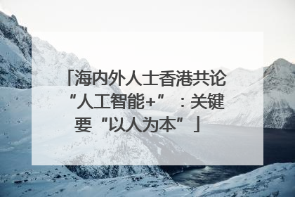 海内外人士香港共论“人工智能+”：关键要“以人为本”