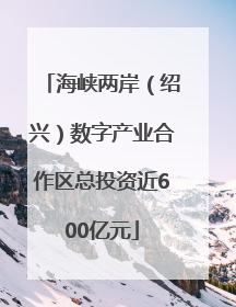 海峡两岸（绍兴）数字产业合作区总投资近600亿元