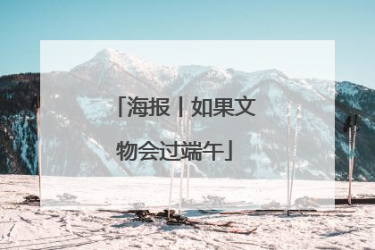 海报丨如果文物会过端午