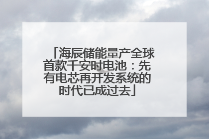 海辰储能量产全球首款千安时电池：先有电芯再开发系统的时代已成过去