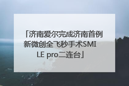 济南爱尔完成济南首例新微创全飞秒手术SMILE pro二连台