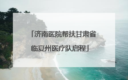 济南医院帮扶甘肃省临夏州医疗队启程