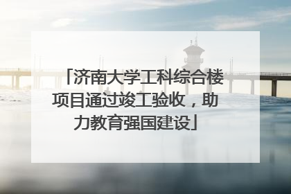 济南大学工科综合楼项目通过竣工验收，助力教育强国建设