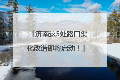 济南这5处路口渠化改造即将启动！