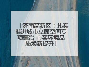 济南高新区：扎实推进城市立面空间专项整治 市容环境品质焕新提升
