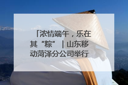 浓情端午，乐在其“粽”｜山东移动菏泽分公司举行端午节主题活动