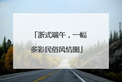 浙式端午，一幅多彩民俗风情图