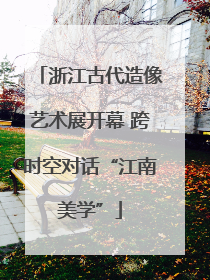 浙江古代造像艺术展开幕 跨时空对话“江南美学”