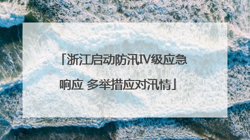 浙江启动防汛Ⅳ级应急响应 多举措应对汛情