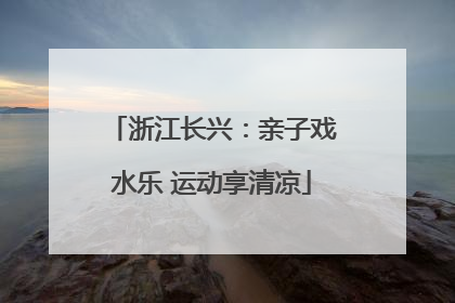 浙江长兴：亲子戏水乐 运动享清凉