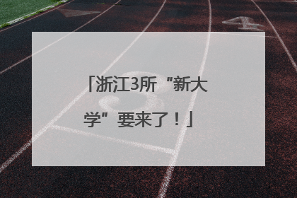 浙江3所“新大学”要来了！