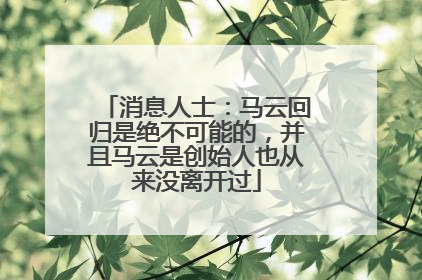 消息人士：马云回归是绝不可能的，并且马云是创始人也从来没离开过