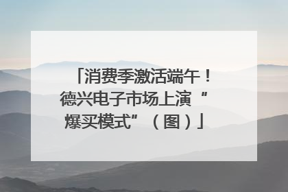 消费季激活端午！德兴电子市场上演“爆买模式”（图）