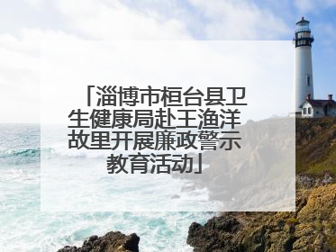 淄博市桓台县卫生健康局赴王渔洋故里开展廉政警示教育活动