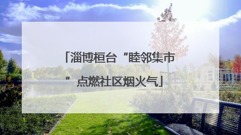 淄博桓台“睦邻集市”点燃社区烟火气