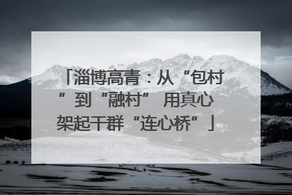 淄博高青：从“包村”到“融村” 用真心架起干群“连心桥”