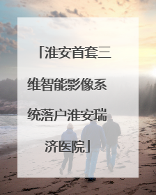 淮安首套三维智能影像系统落户淮安瑞济医院