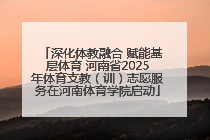 深化体教融合 赋能基层体育 河南省2025年体育支教（训）志愿服务在河南体育学院启动