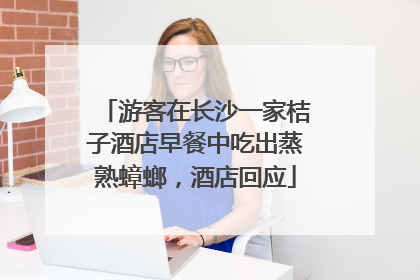 游客在长沙一家桔子酒店早餐中吃出蒸熟蟑螂，酒店回应