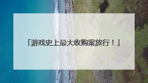 游戏史上最大收购案放行！