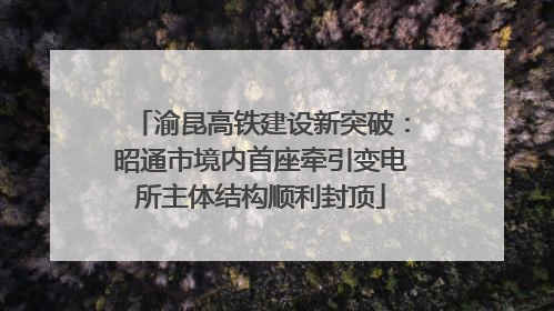 渝昆高铁建设新突破：昭通市境内首座牵引变电所主体结构顺利封顶