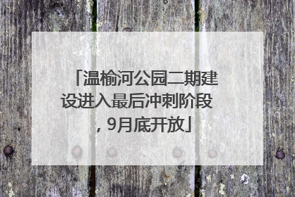 温榆河公园二期建设进入最后冲刺阶段，9月底开放