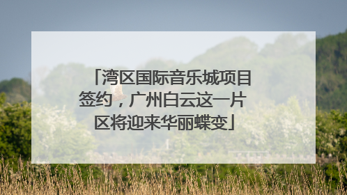 湾区国际音乐城项目签约，广州白云这一片区将迎来华丽蝶变