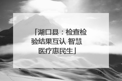 湖口县：检查检验结果互认 智慧医疗惠民生