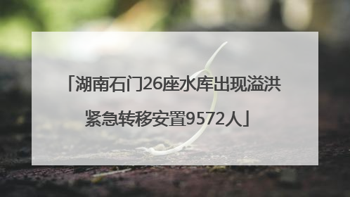 湖南石门26座水库出现溢洪 紧急转移安置9572人