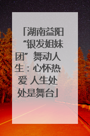 湖南益阳“银发姐妹团”舞动人生：心怀热爱 人生处处是舞台