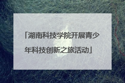 湖南科技学院开展青少年科技创新之旅活动
