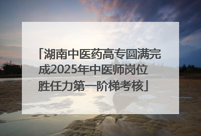 湖南中医药高专圆满完成2025年中医师岗位胜任力第一阶梯考核