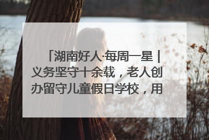 湖南好人·每周一星｜义务坚守十余载，老人创办留守儿童假日学校，用爱传道以心授艺