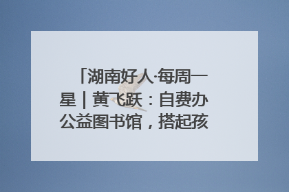 湖南好人·每周一星｜黄飞跃：自费办公益图书馆，搭起孩子们的文学梦