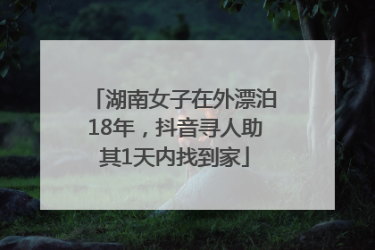 湖南女子在外漂泊18年，抖音寻人助其1天内找到家