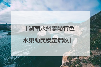 湖南永州零陵特色水果助民稳定增收