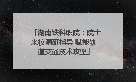 湖南铁科职院：院士来校调研指导 赋能轨道交通技术攻坚