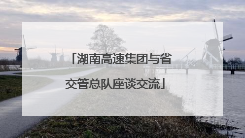 湖南高速集团与省交管总队座谈交流