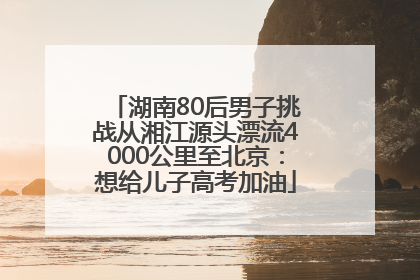 湖南80后男子挑战从湘江源头漂流4000公里至北京：想给儿子高考加油