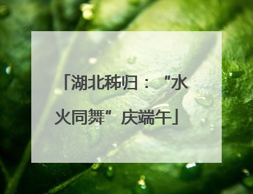 湖北秭归：“水火同舞”庆端午