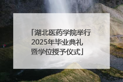 湖北医药学院举行2025年毕业典礼暨学位授予仪式