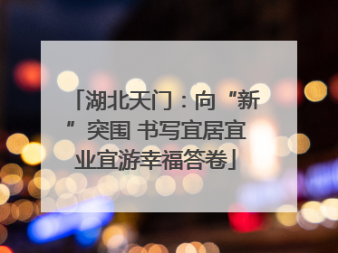 湖北天门：向“新”突围 书写宜居宜业宜游幸福答卷