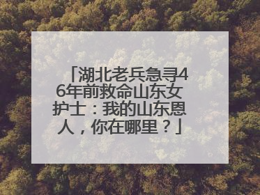 湖北老兵急寻46年前救命山东女护士：我的山东恩人，你在哪里？